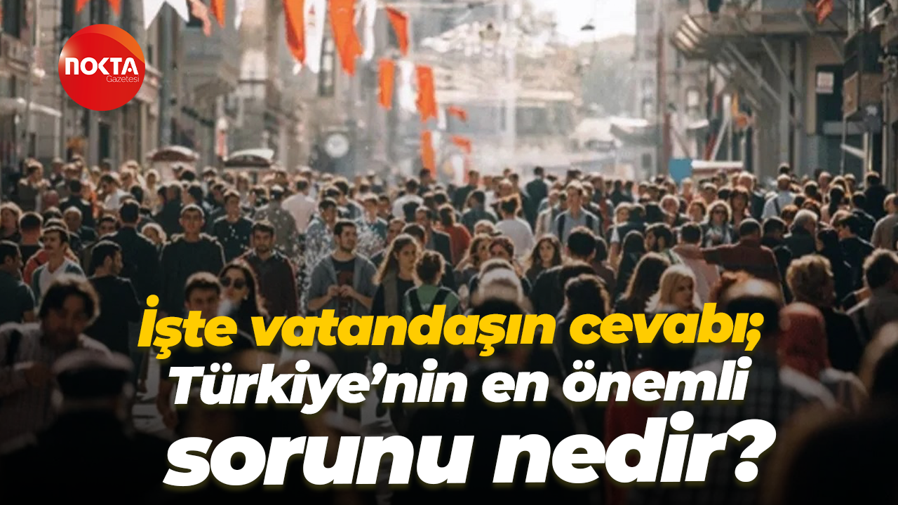 İşte vatandaşın cevabı; Türkiye’nin en önemli sorunu nedir?