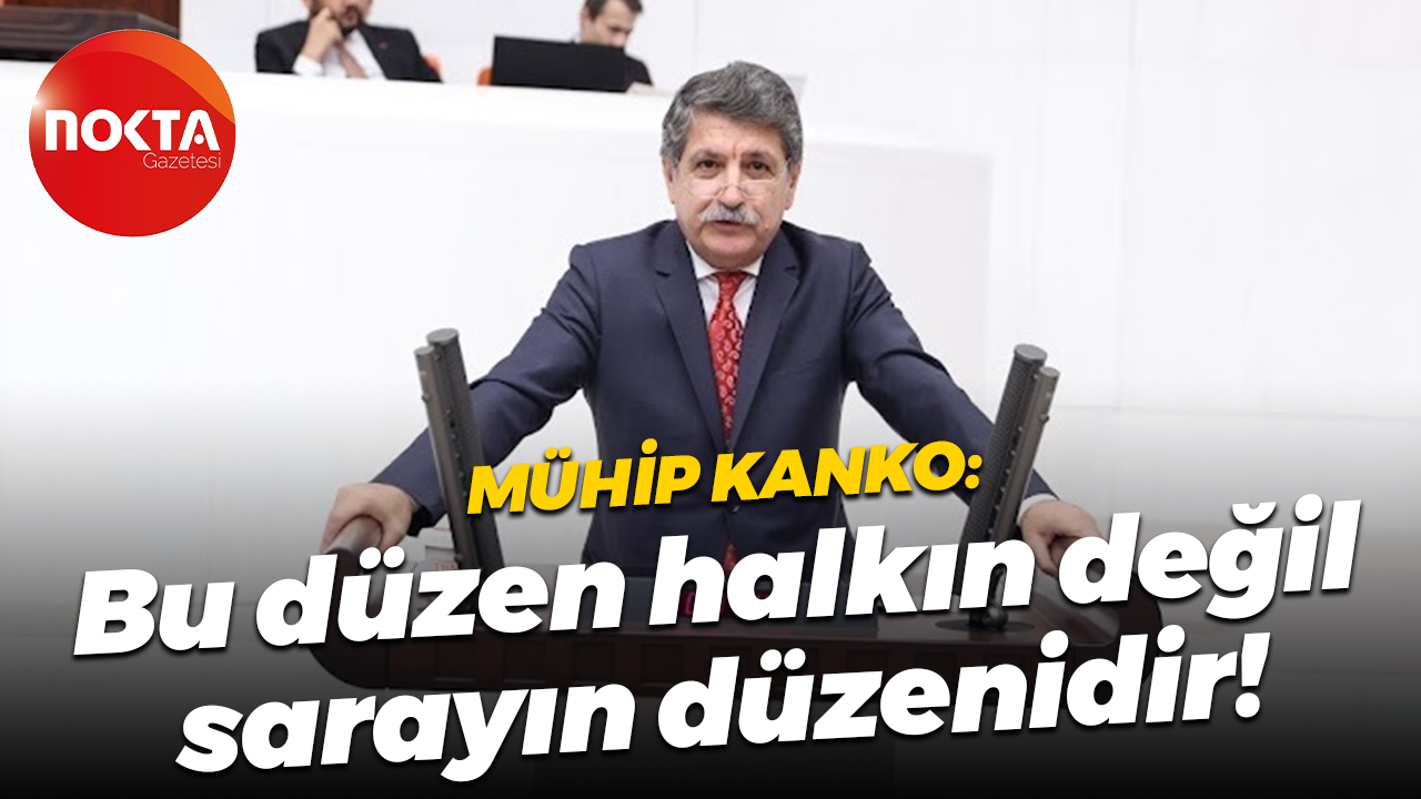Mühip Kanko: Bu düzen halkın değil, sarayın düzenidir!