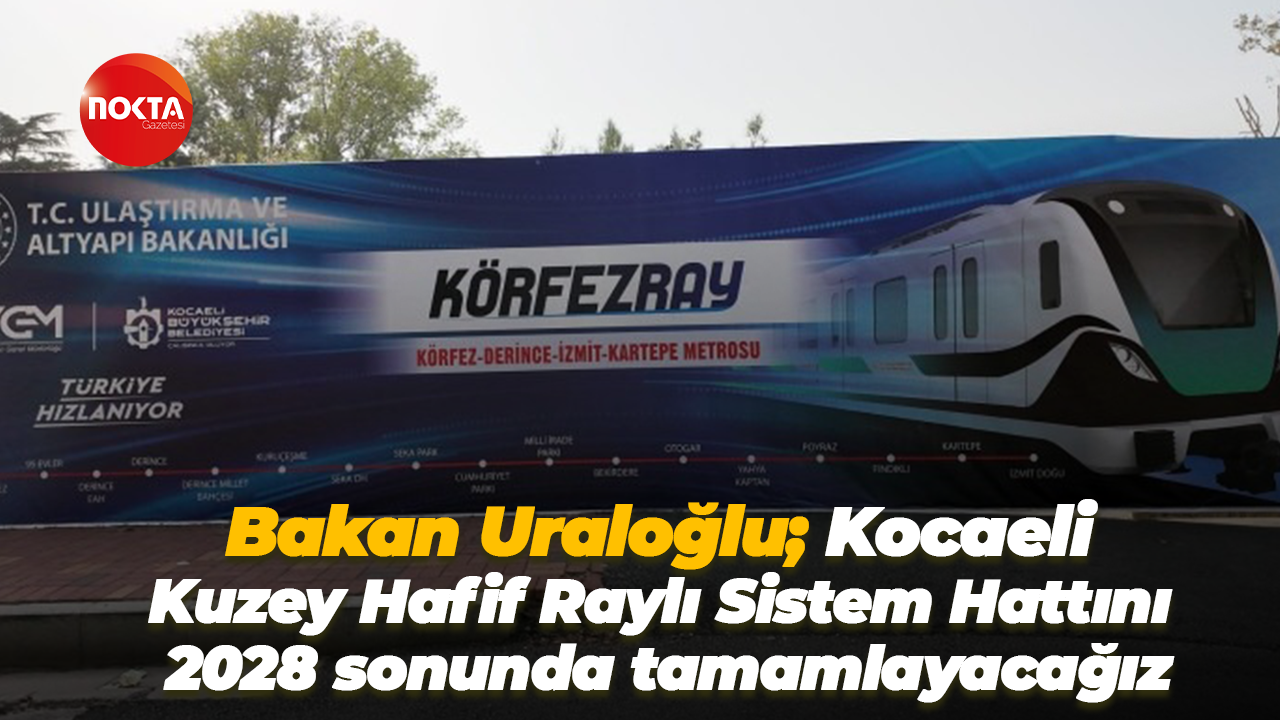 Bakan Uraloğlu; Kocaeli Kuzey Hafif Raylı Sistem Hattını 2028 sonunda tamamlayacağız
