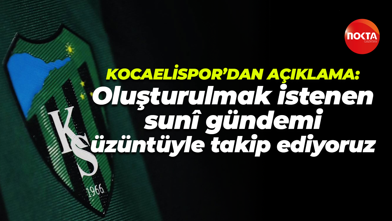 Kocaelispor yönetiminden açıklama: Oluşturulmak istenen sunî gündemi üzüntüyle takip ediyoruz