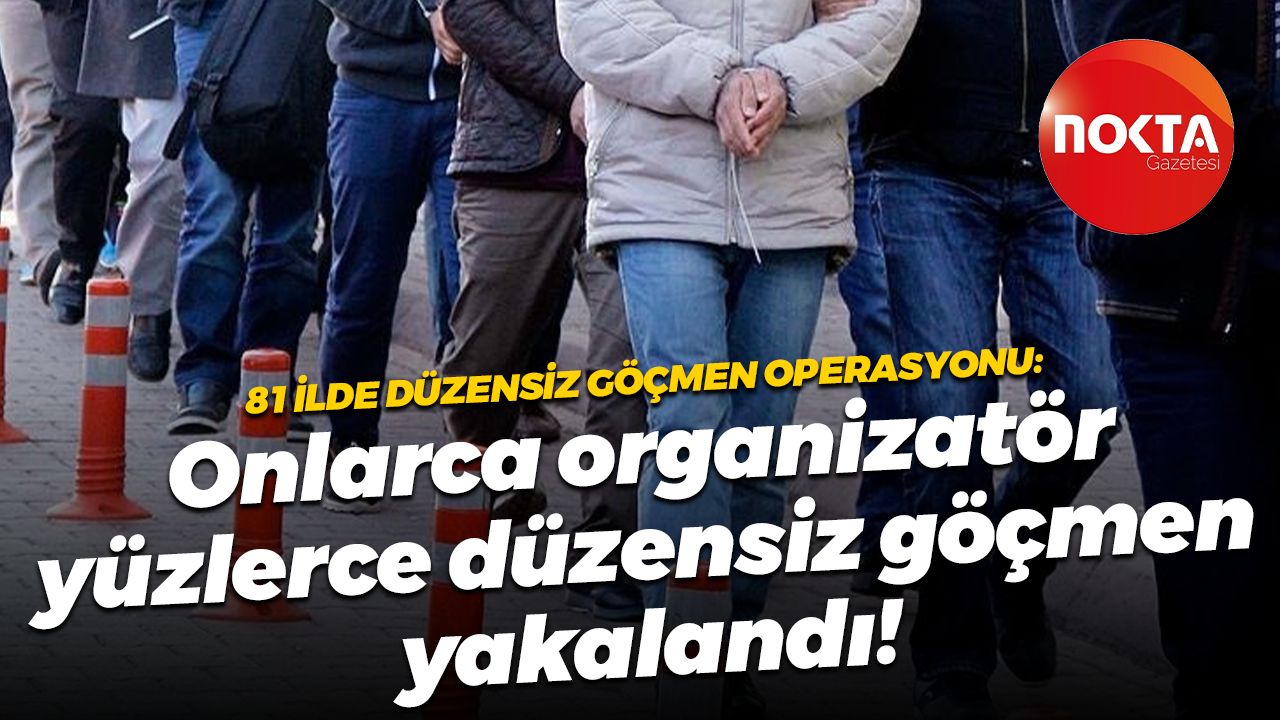 81 ilde göç operasyonu: Onlarca göçmen kaçakçısı ve yüzlerce düzensiz göçmen yakalandı!