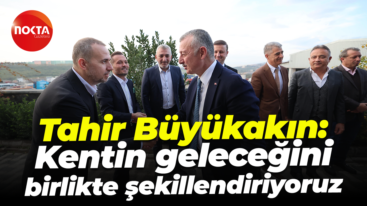 Tahir Büyükakın: Kentin geleceğini birlikte şekillendiriyoruz