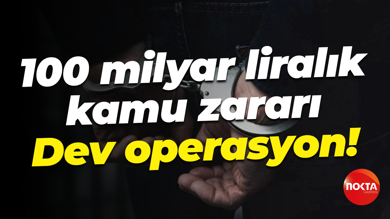 100 milyar liralık kamu zararı... Dev operasyon!