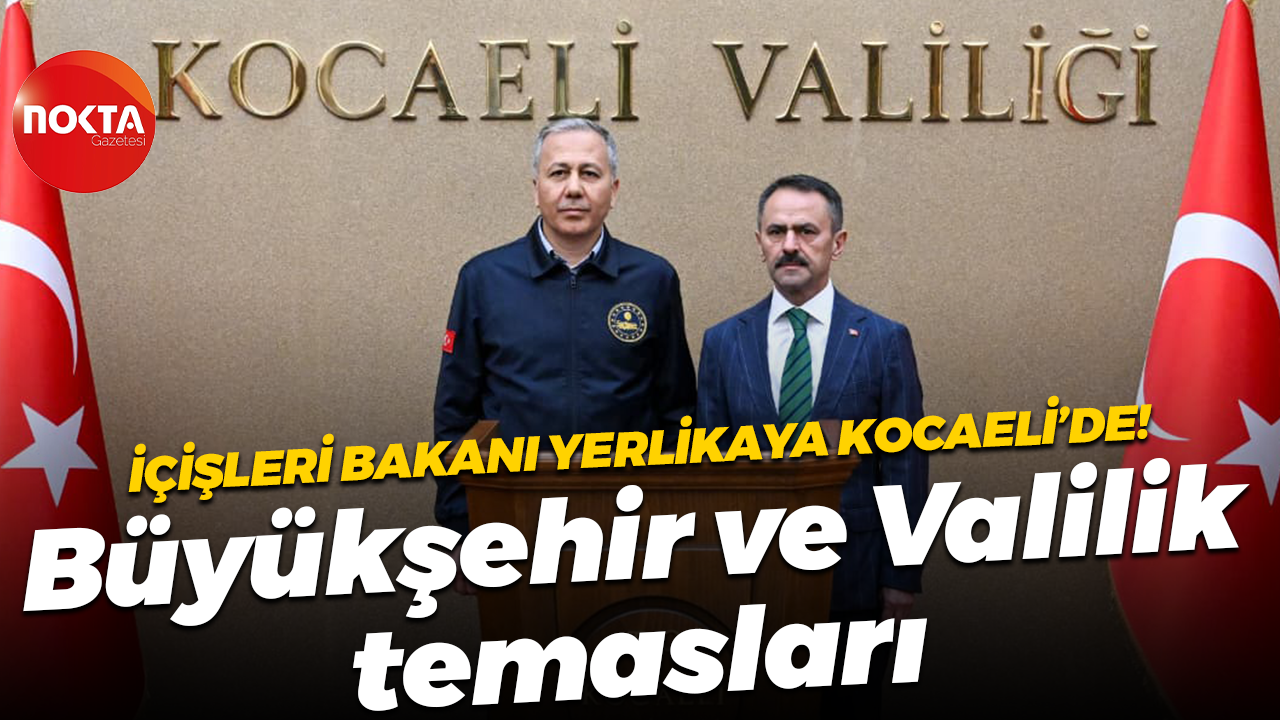 İçişleri Bakanı Ali Yerlikaya Kocaeli’de! Büyükşehir ve Valilik temasları