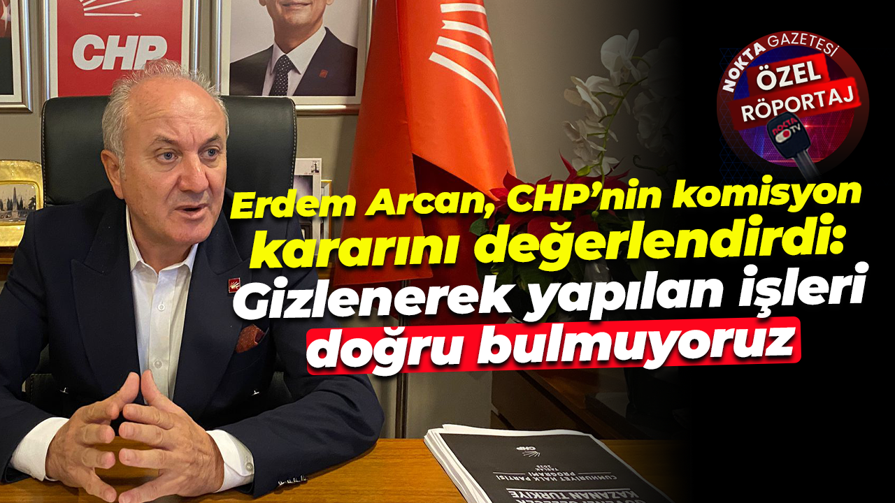 Erdem Arcan, CHP’nin komisyon kararını değerlendirdi: Gizlenerek yapılan işleri doğru bulmuyoruz
