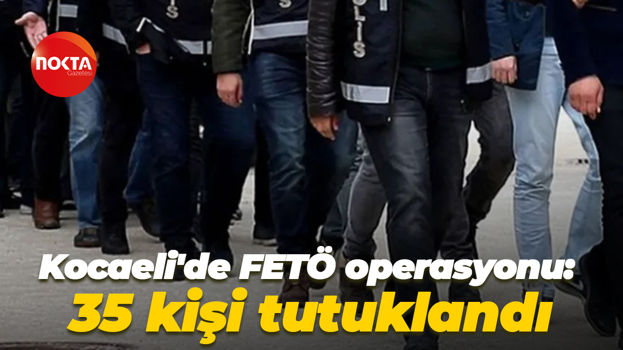 Kocaeli'de FETÖ operasyonu: 35 kişi tutuklandı