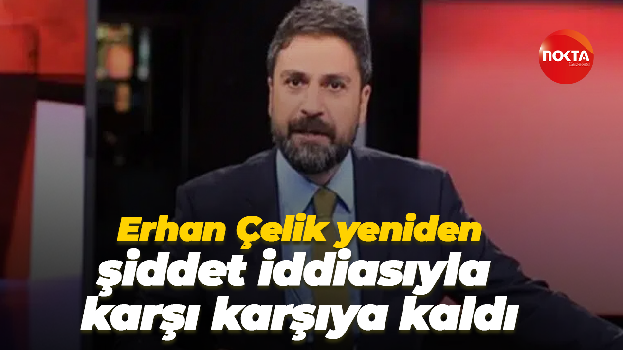 Erhan Çelik yeniden şiddet iddiasıyla karşı karşıya kaldı