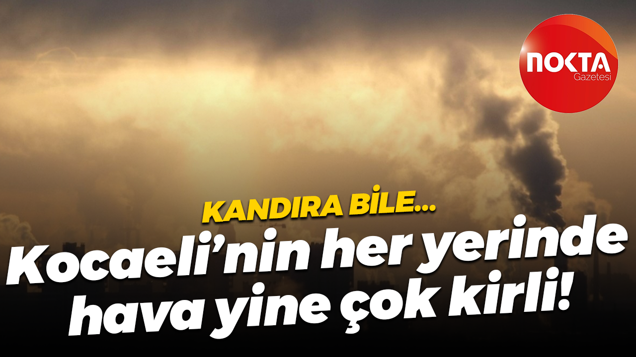 Kandıra bile; Kocaeli’nin her yerinde hava yine çok kirli!