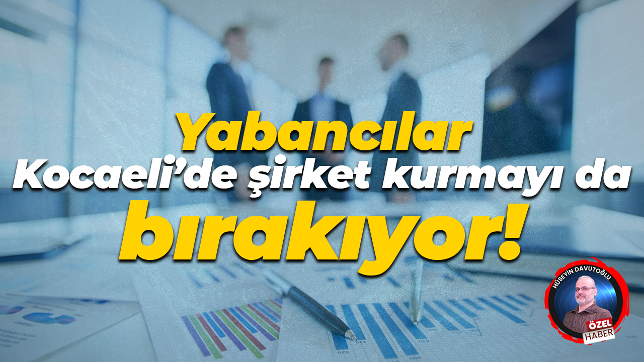 Yabancılar Kocaeli’de şirket kurmayı da bırakıyor!