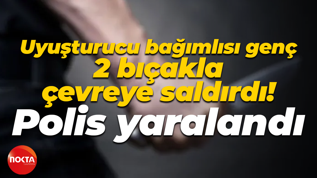 Uyuşturucu bağımlısı genç 2 bıçakla çevreye saldırdı! Polis yaralandı