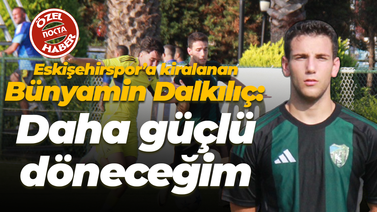 Eskişehirspor’a kiralanan Bünyamin Dalkılıç: Daha güçlü döneceğim