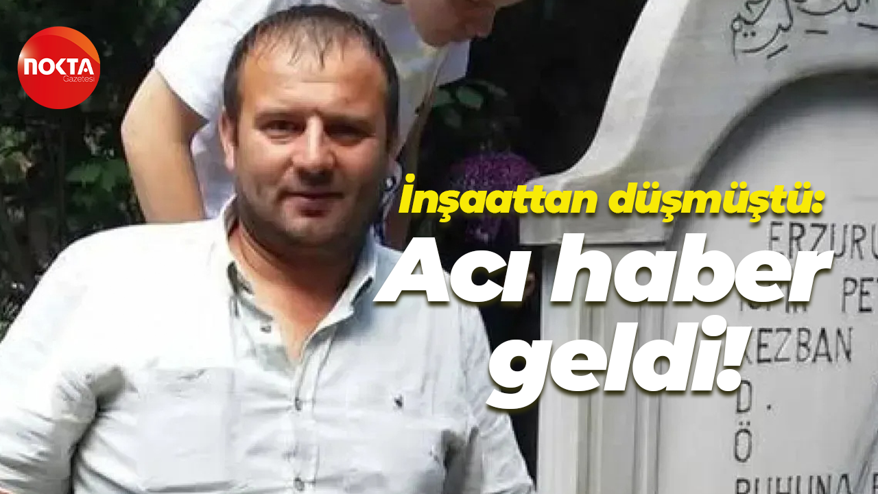İnşaattan düşmüştü: Acı haber geldi!