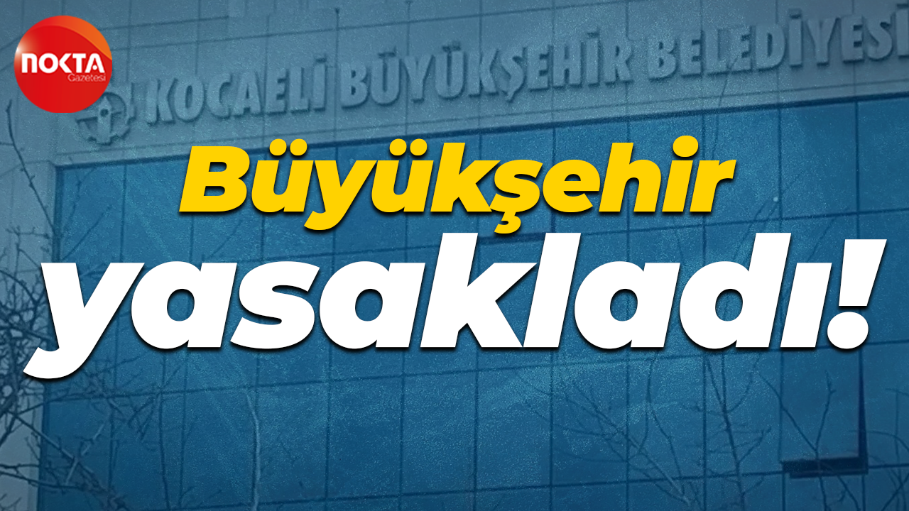 Kocaeli Büyükşehir Belediyesi yasakladı!