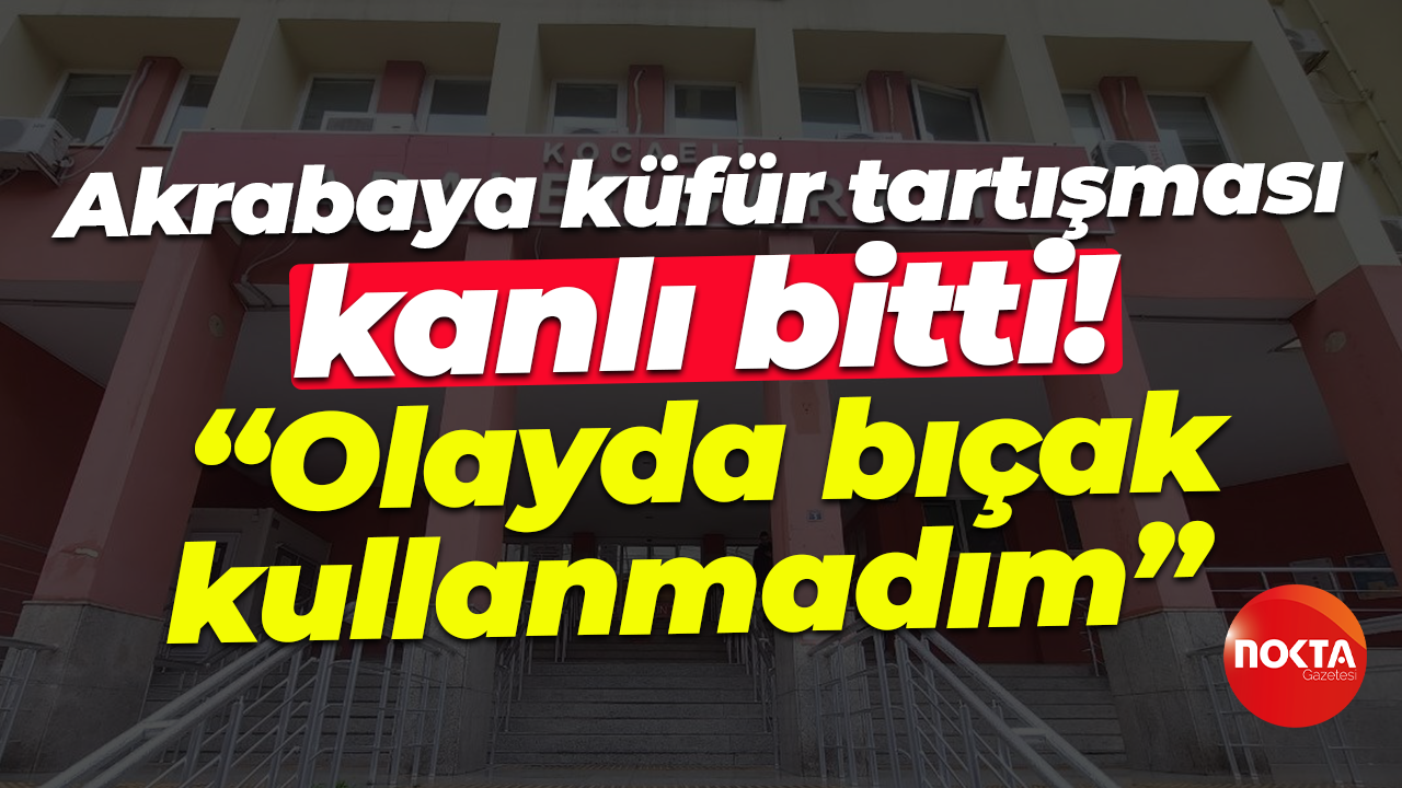 Akrabaya küfür tartışması kanlı bitti! "Olayda bıçak kullanmadım" diyerek kendini savundu