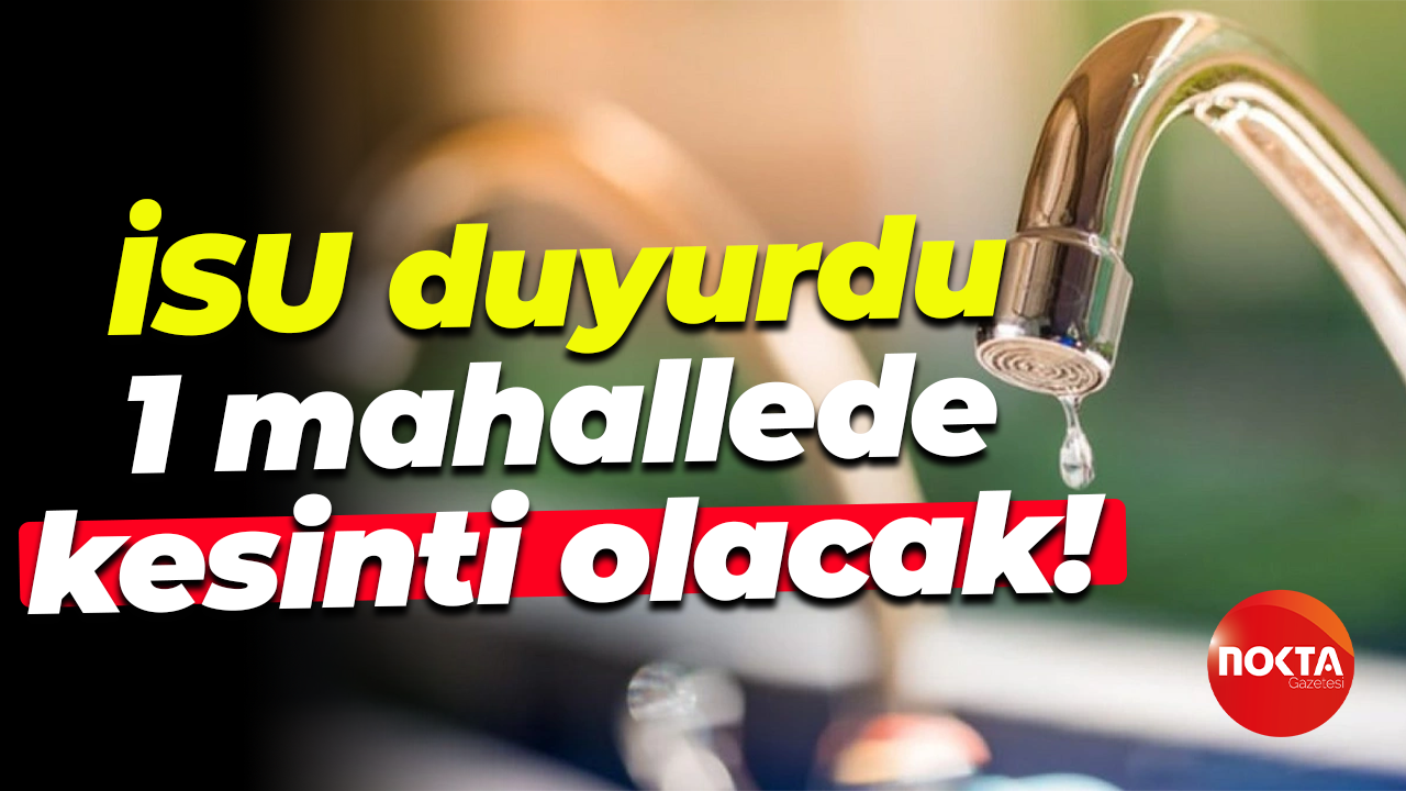 İSU duyurdu... 1 mahallede kesinti olacak!