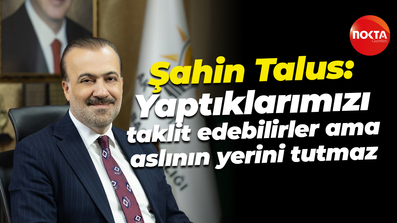 Şahin Talus: Yaptıklarımızı taklit edebilirler ama aslının yerini tutmaz