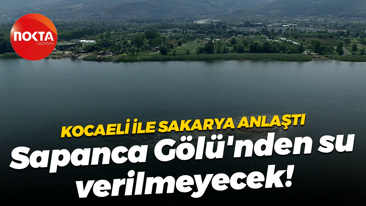 Kocaeli ile Sakarya anlaştı; Sapanca Gölü'nden su verilmeyecek!