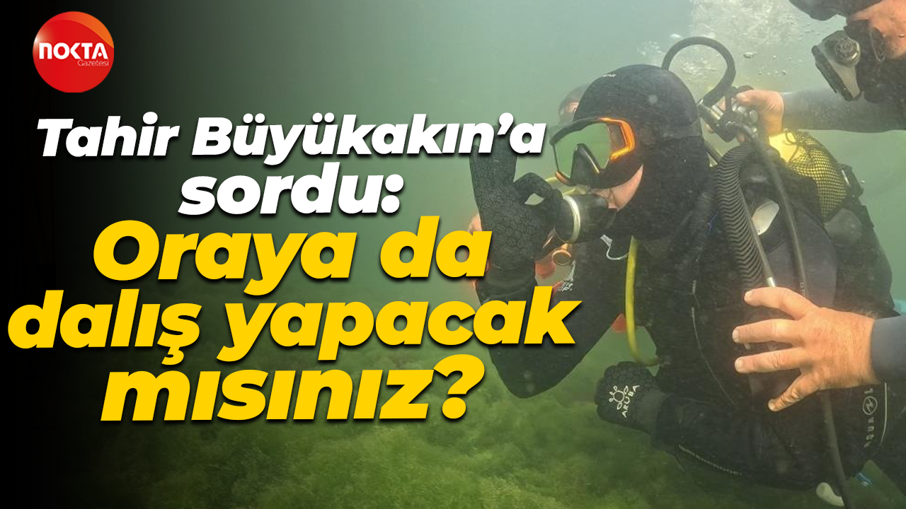 Tahir Büyükakın’a sordu: Oraya da dalış yapacak mısınız?