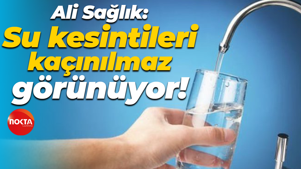 Ali Sağlık: Su kesintileri kaçınılmaz görünüyor!