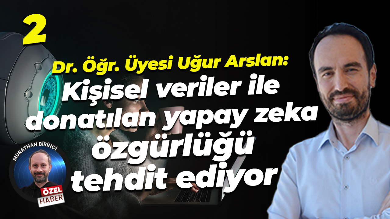 Dr. Öğr. Üyesi Uğur Arslan: Kişisel veriler ile donatılan yapay zeka özgürlüğü tehdit ediyor