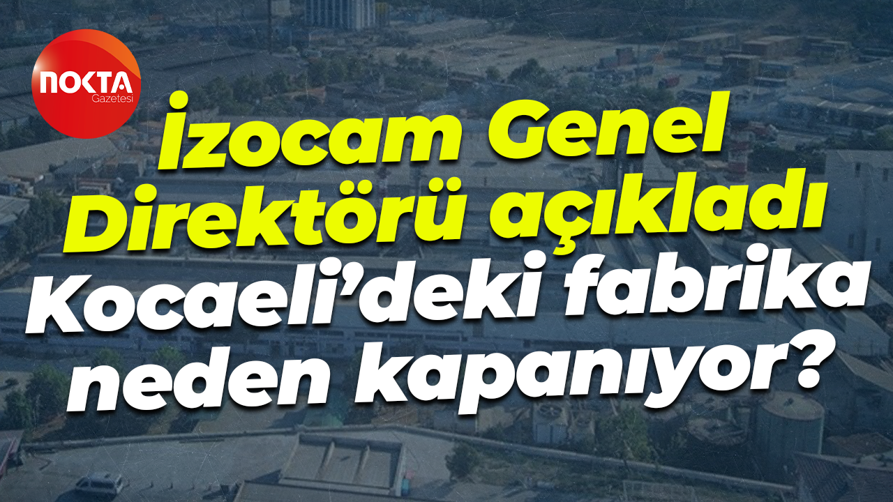 İzocam Genel Direktörü açıkladı; Kocaeli’deki fabrika neden kapanıyor?