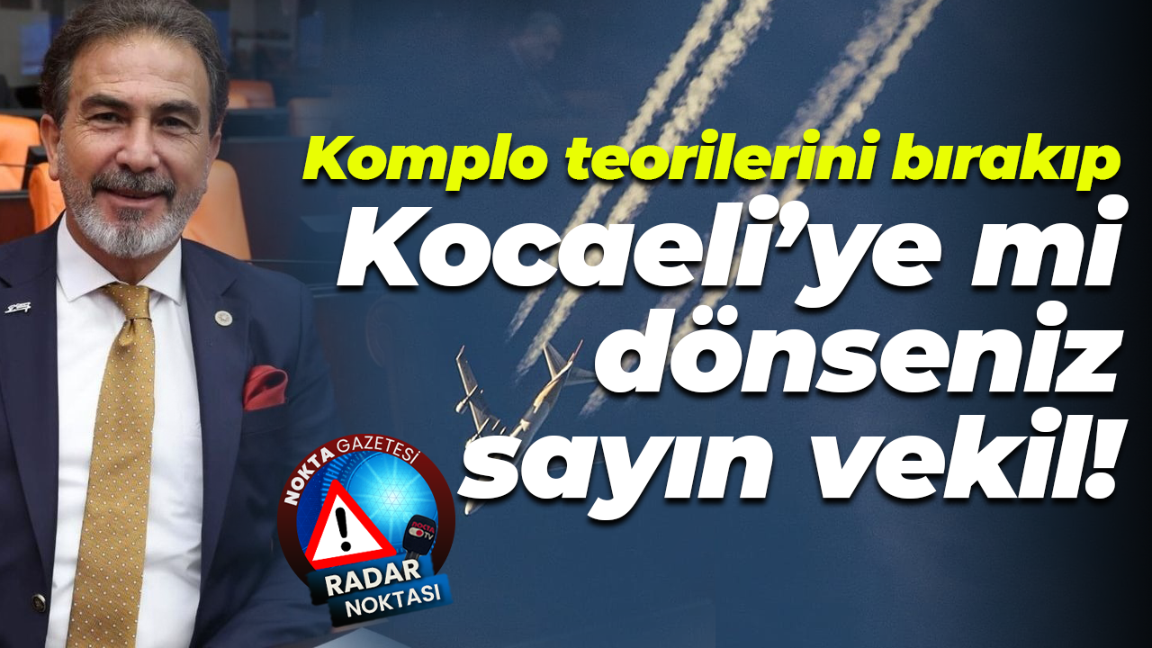 Komplo teorilerini bırakıp Kocaeli’ye mi dönseniz sayın vekil!