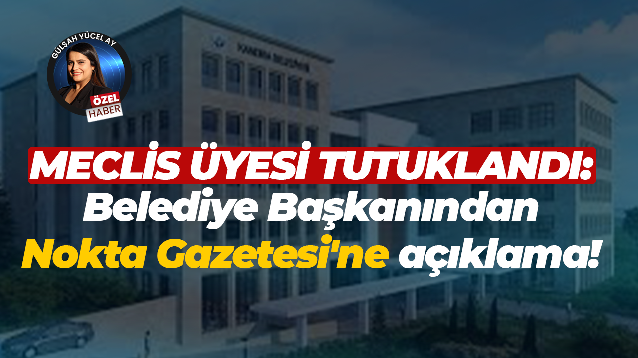 Meclis Üyesi tutuklandı: Belediye Başkanından Nokta Gazetesi'ne açıklama!