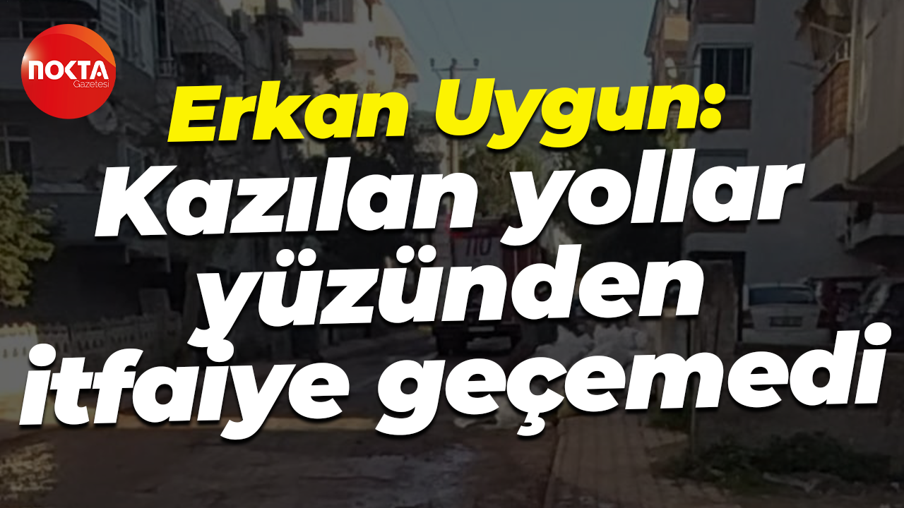 Erkan Uygun: Kazılan yollar yüzünden itfaiye geçemedi