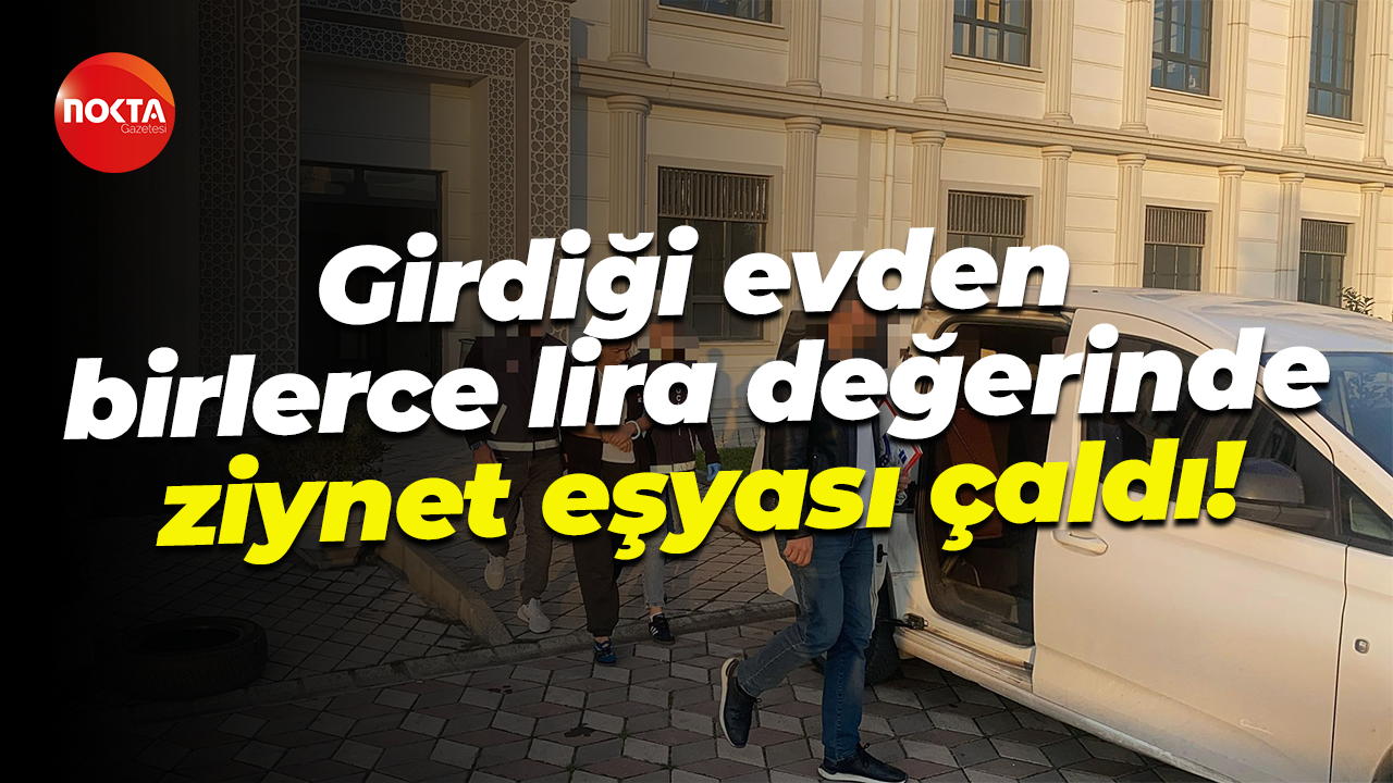 Girdiği evden birlerce lira değerinde ziynet eşyası çaldı!