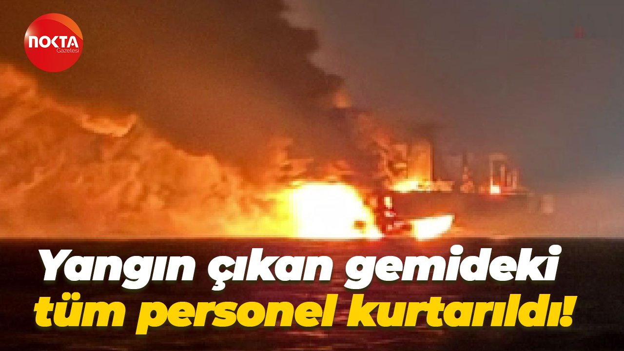 Yangın çıkan gemideki tüm personel kurtarıldı!
