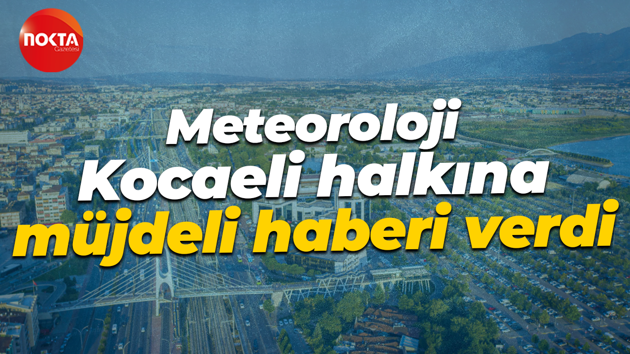 Meteoroloji Genel Müdürlüğü Kocaeli halkına müjdeli haberi verdi