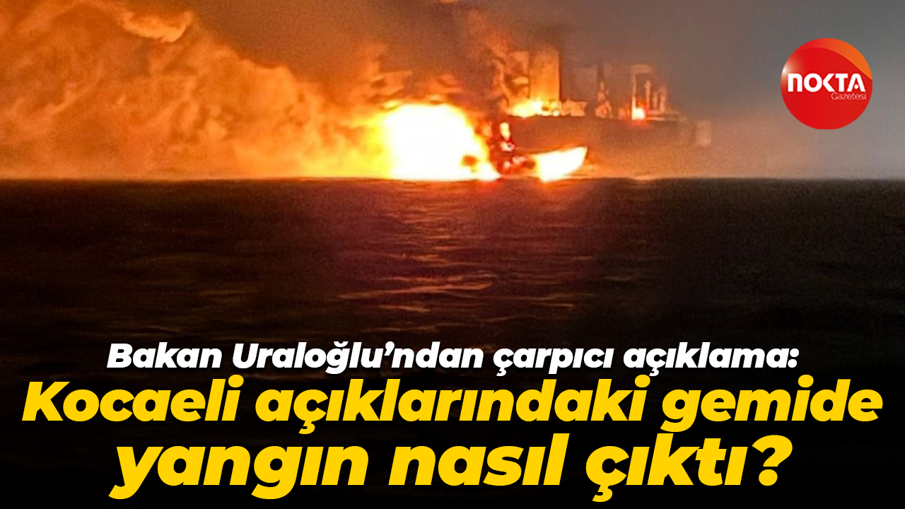 Bakan Uraloğlu’ndan çarpıcı açıklama: Kocaeli açıklarındaki gemide yangın nasıl çıktı?