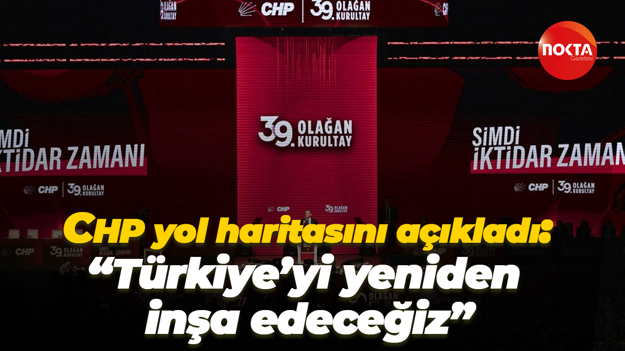 CHP yol haritasını açıkladı: “Türkiye’yi yeniden inşa edeceğiz”