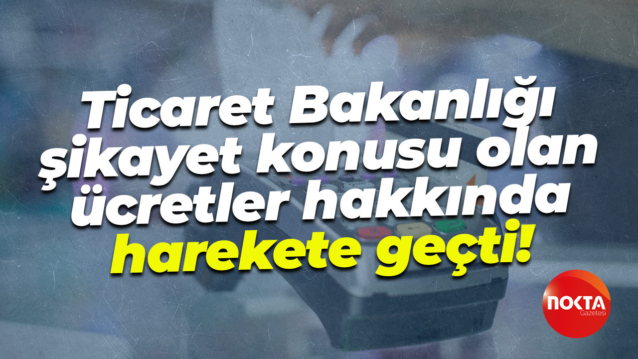 Ticaret Bakanlığı şikayet konusu olan ücretler hakkında harekete geçti!