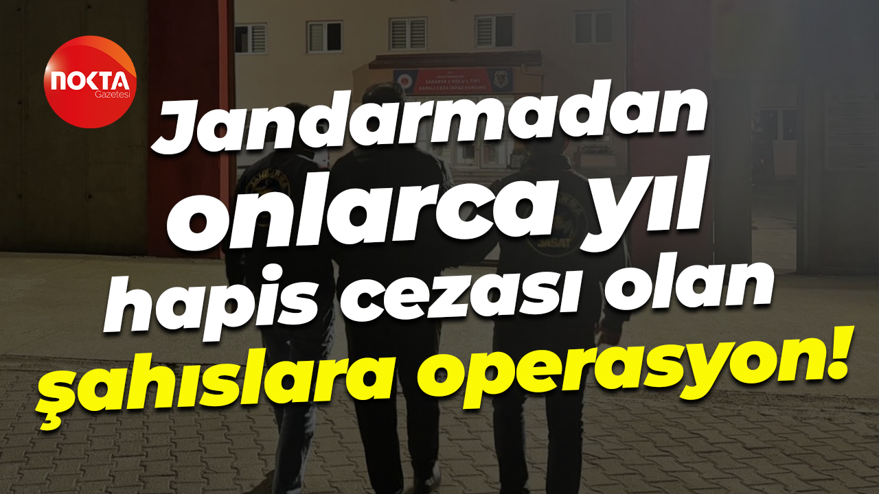 Jandarmadan onlarca yıl hapis cezası olan şahıslara operasyon!