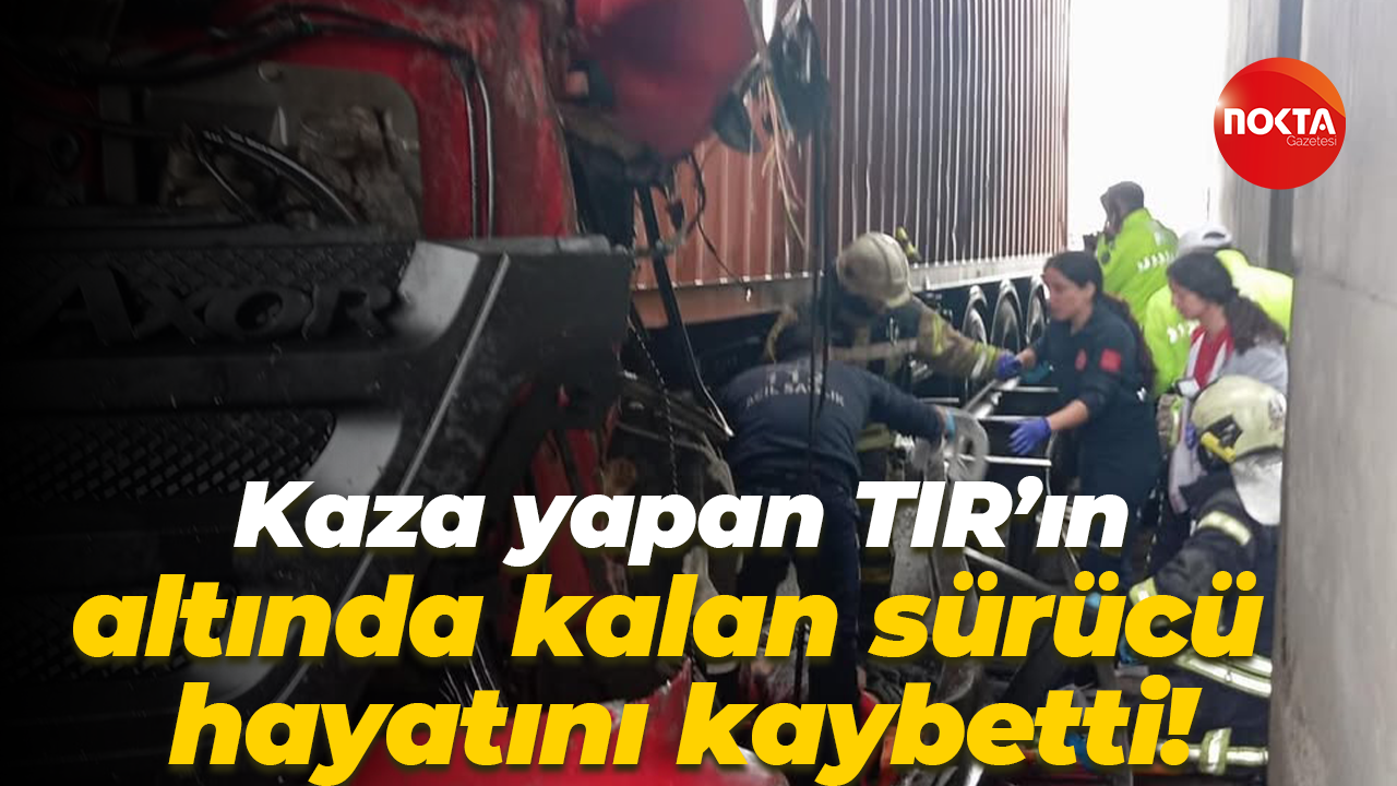 Kaza yapan TIR'ın altında kalan sürücü hayatını kaybetti!