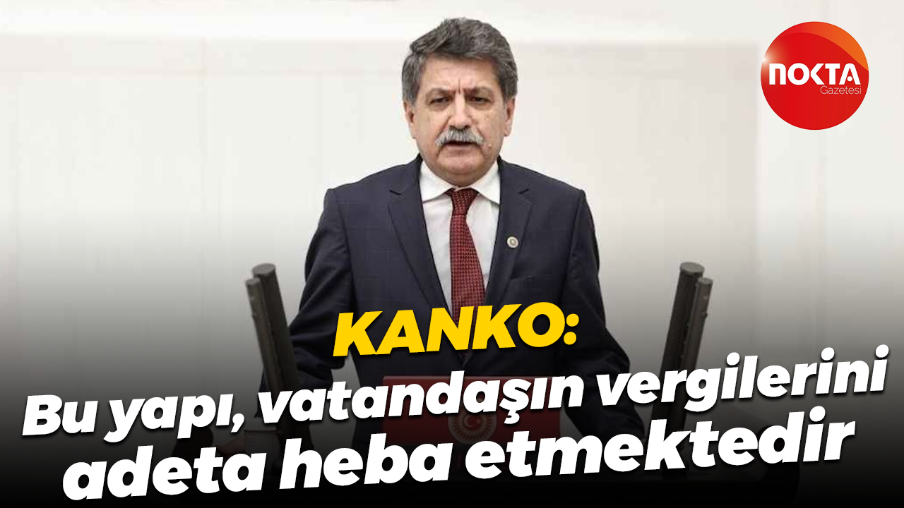 Mühip Kanko: Bu yapı, vatandaşın vergilerini adeta heba etmektedir