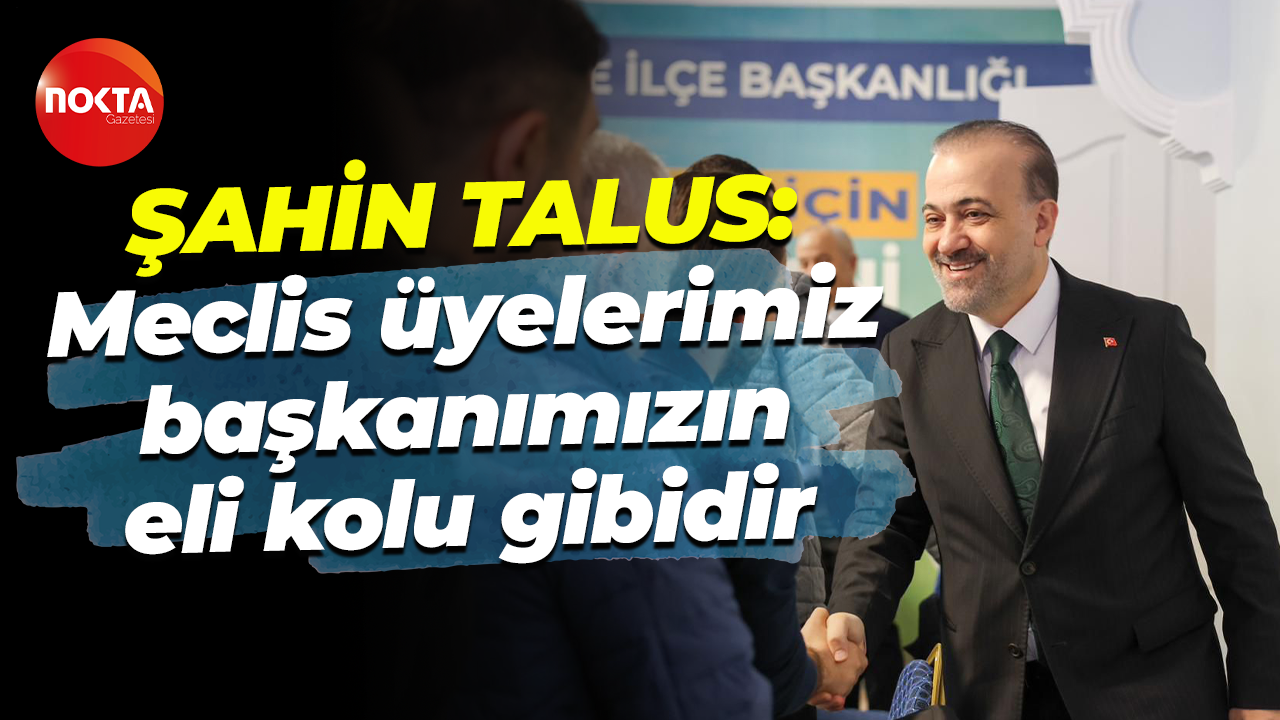 Şahin Talus: Meclis üyelerimiz başkanımızın eli kolu gibidir