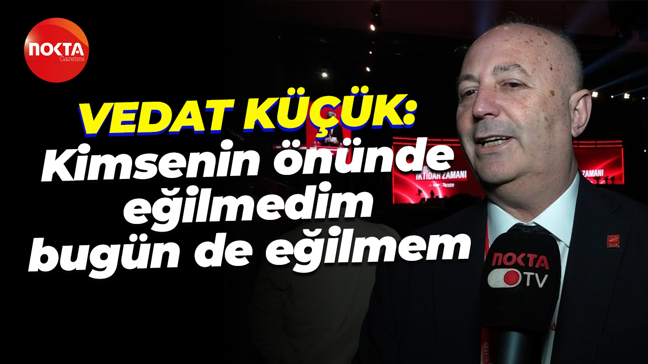 Vedat Küçük: Kimsenin önünde eğilmedim, bugün de eğilmem