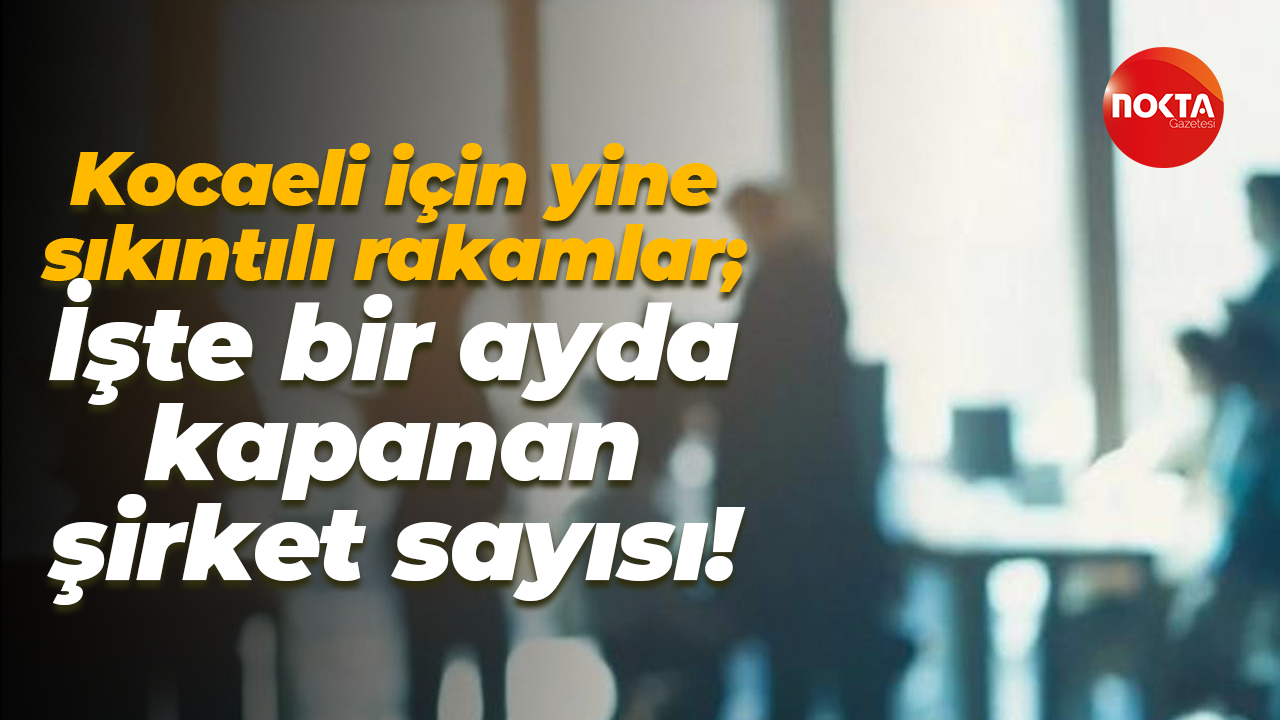 Kocaeli için yine sıkıntılı rakamlar; İşte bir ayda kapanan şirket sayısı!