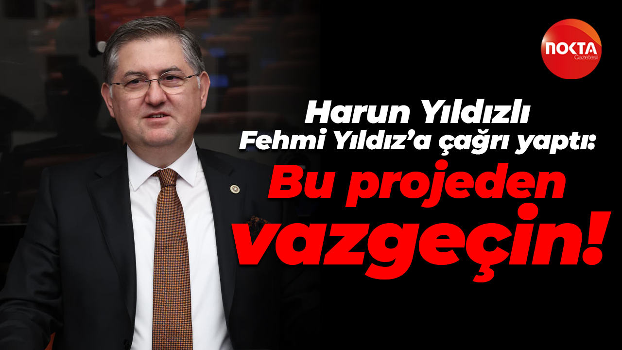 Harun Yıldızlı, Fehmi Yıldız’a çağrı yaptı: Bu projeden vazgeçin!