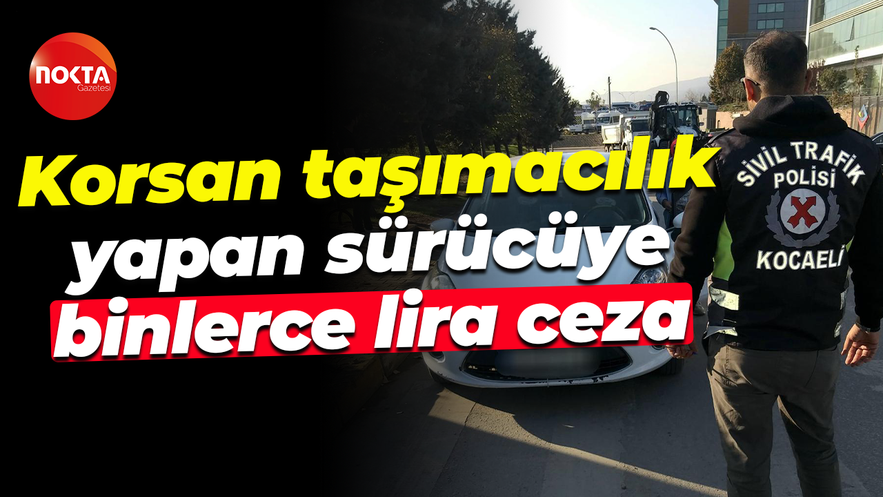 Korsan taşımacılık yapan sürücüye binlerce lira ceza