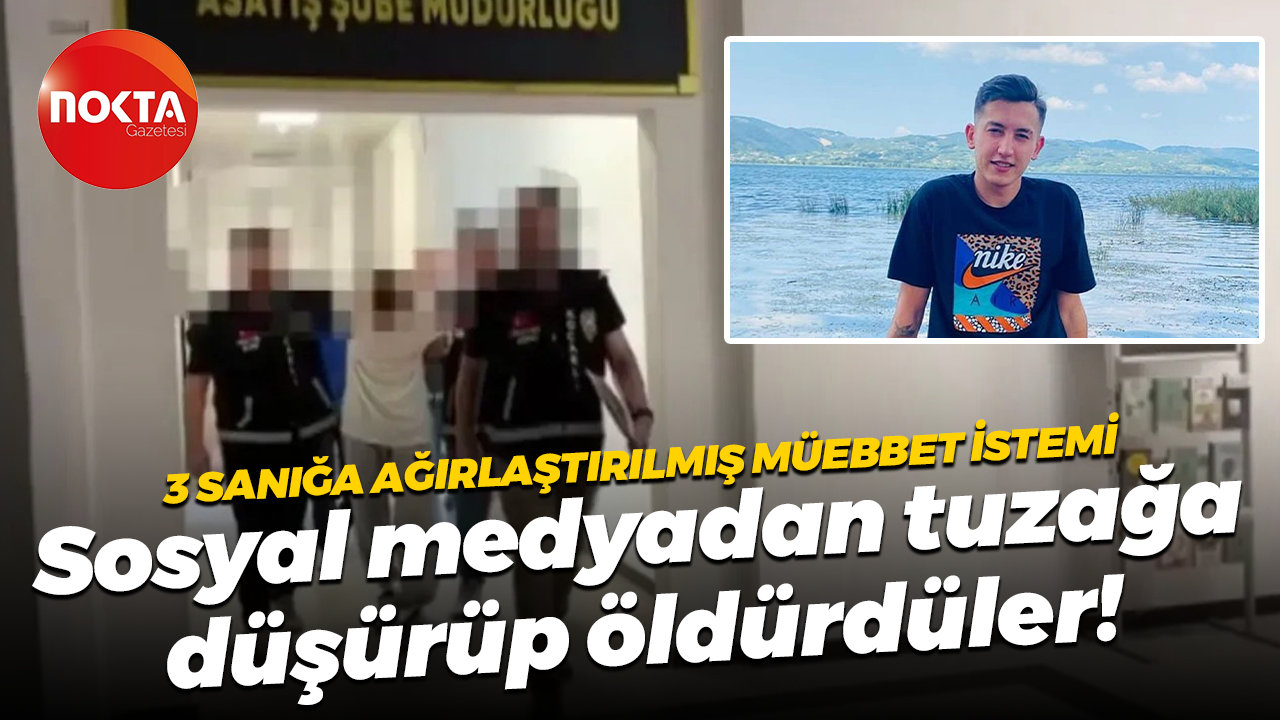 3 sanığa ağırlaştırılmış müebbet istemi; Sosyal medyadan tuzağa düşürüp öldürdüler!