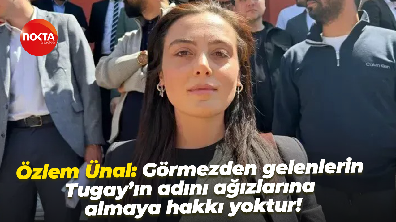 Özlem Ünal: Görmezden gelenlerin Tugay’ın adını ağızlarına almaya hakkı yoktur!
