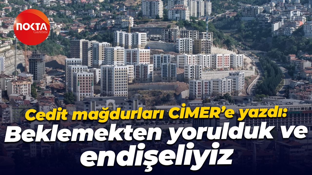 Cedit mağdurları CİMER’e yazdı: Beklemekten yorulduk ve endişeliyiz