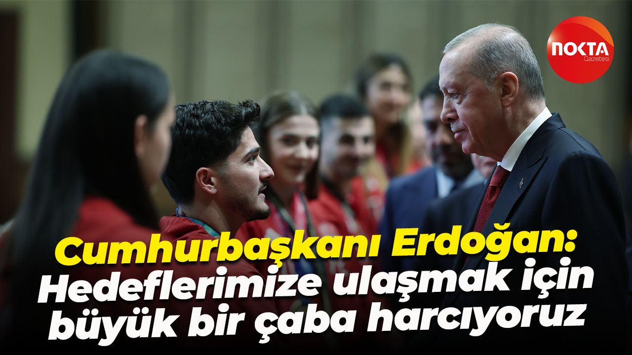 Cumhurbaşkanı Erdoğan: Hedeflerimize ulaşmak için büyük bir çaba harcıyoruz