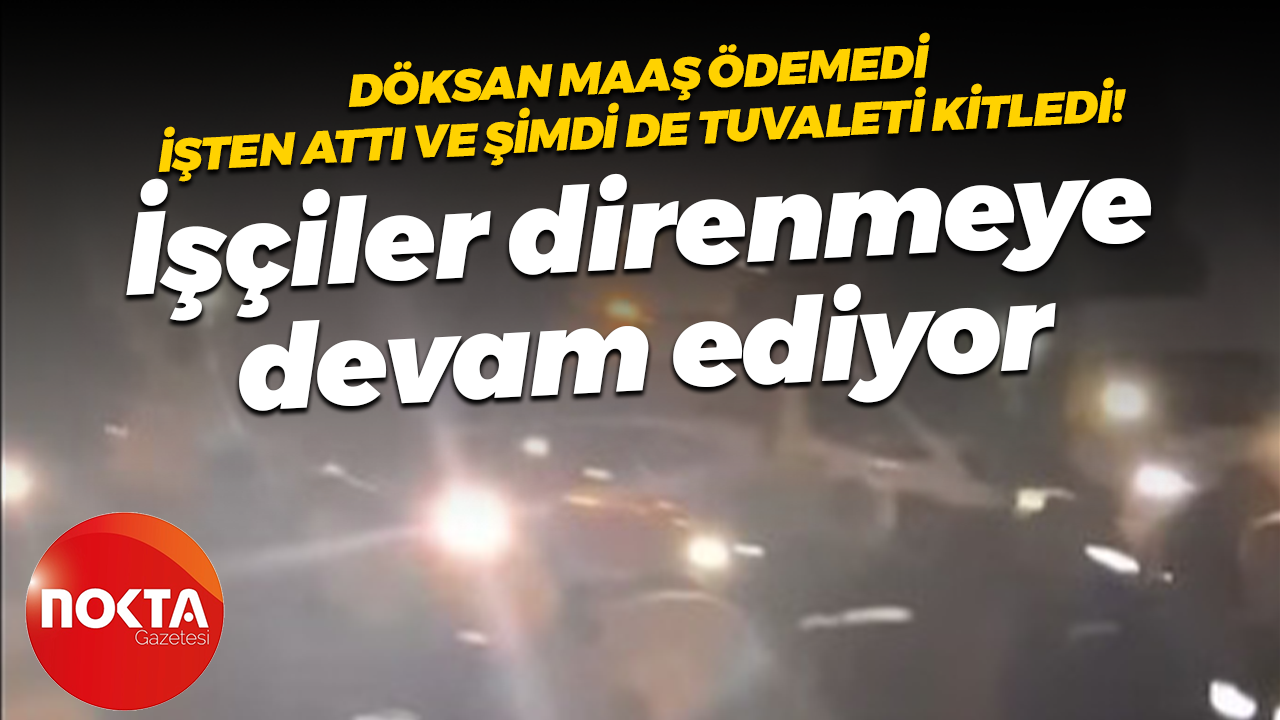 Döksan maaş ödemedi, işten attı ve şimdi de tuvaleti kitledi! İşçiler direnmeye devam ediyor