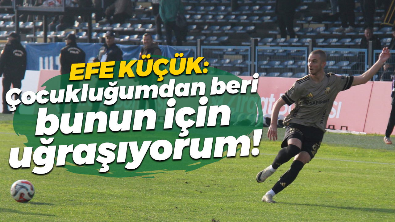 Efe Küçük: Çocukluğumdan beri bunun için uğraşıyorum!