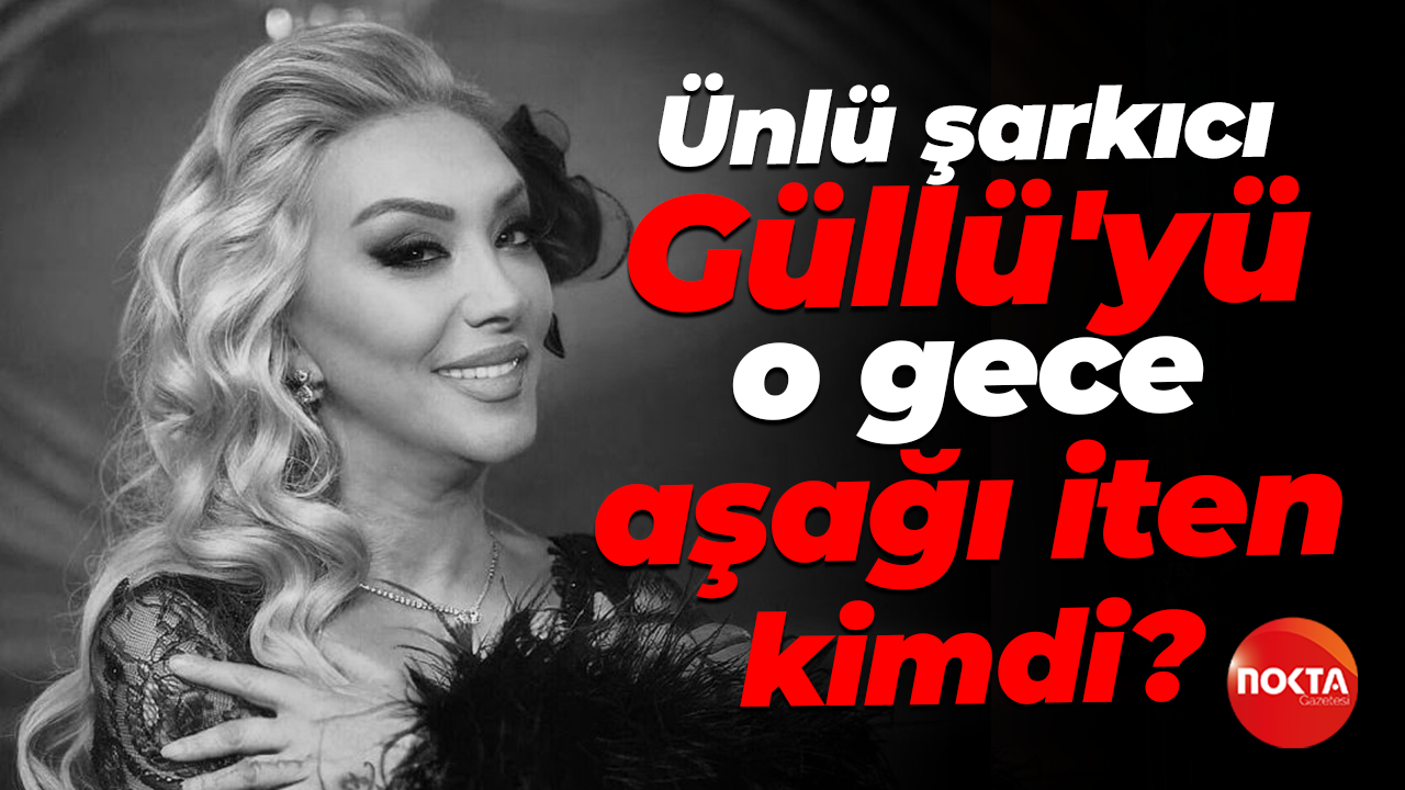 Ünlü şarkıcı Güllü'yü o gece aşağı iten kimdi?