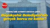 Önemli bir ayrıntı ortaya çıktı… Büyükşehir Belediyesi’nin gerçek borcu ne kadar?